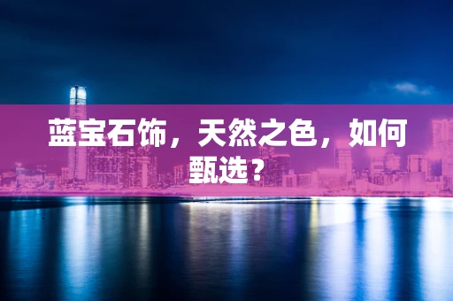 蓝宝石饰，天然之色，如何甄选？