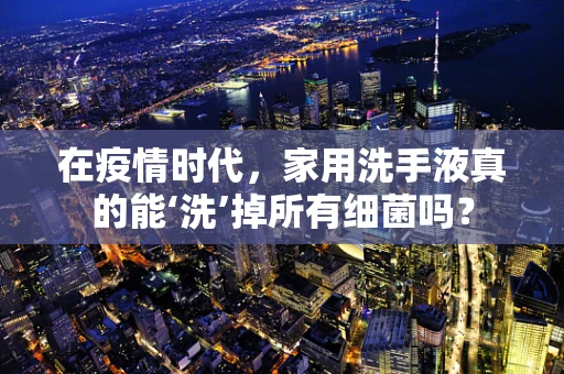 在疫情时代，家用洗手液真的能‘洗’掉所有细菌吗？
