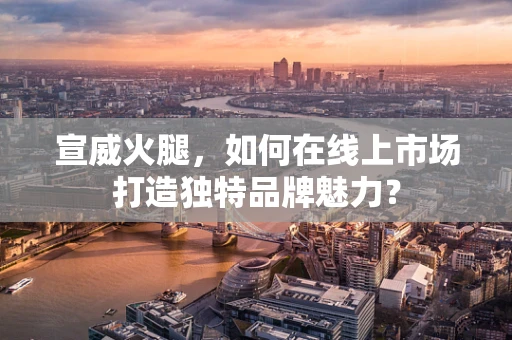 宣威火腿，如何在线上市场打造独特品牌魅力？