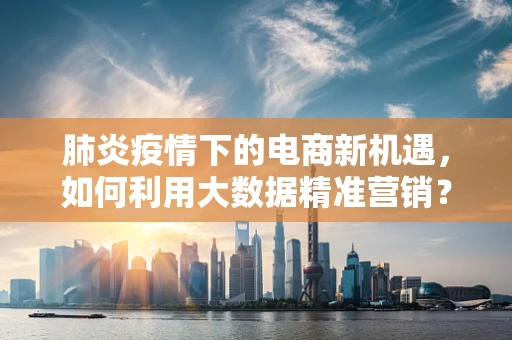 肺炎疫情下的电商新机遇，如何利用大数据精准营销？