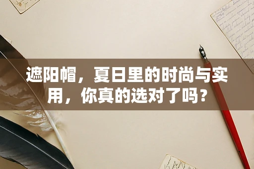 遮阳帽，夏日里的时尚与实用，你真的选对了吗？
