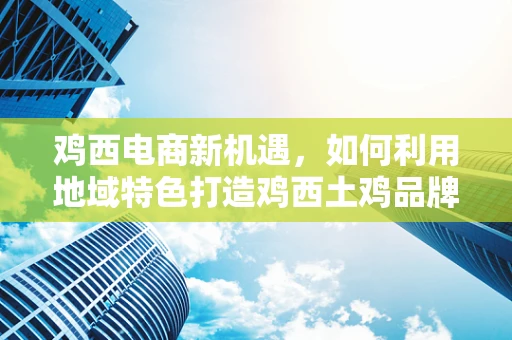 鸡西电商新机遇，如何利用地域特色打造鸡西土鸡品牌？