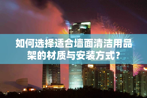 如何选择适合墙面清洁用品架的材质与安装方式？