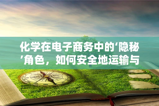 化学在电子商务中的‘隐秘’角色，如何安全地运输与储存化学品？