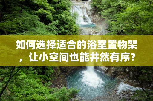 如何选择适合的浴室置物架，让小空间也能井然有序？