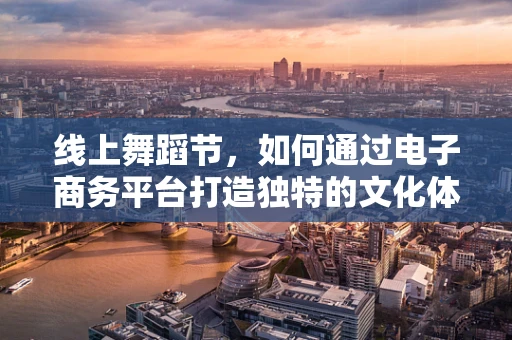 线上舞蹈节，如何通过电子商务平台打造独特的文化体验？