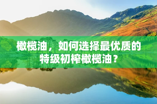 橄榄油，如何选择最优质的特级初榨橄榄油？