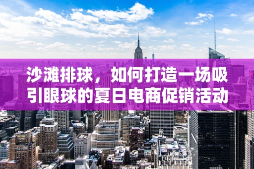 沙滩排球，如何打造一场吸引眼球的夏日电商促销活动？
