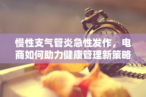 慢性支气管炎急性发作，电商如何助力健康管理新策略？
