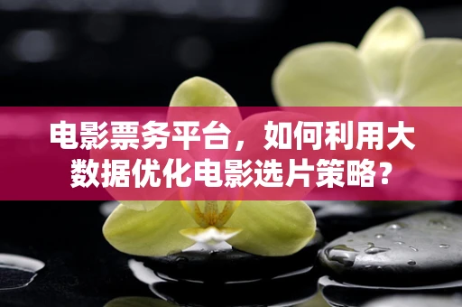 电影票务平台，如何利用大数据优化电影选片策略？