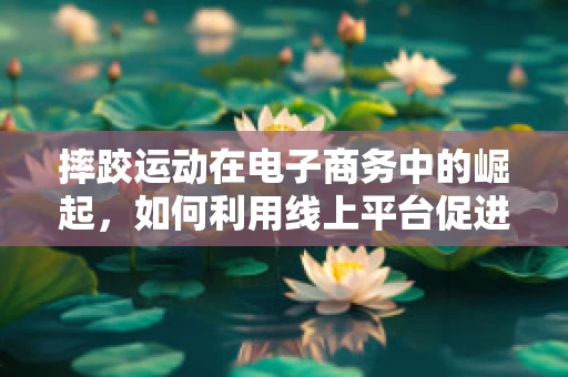 摔跤运动在电子商务中的崛起，如何利用线上平台促进摔跤装备销售？