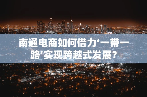 南通电商如何借力‘一带一路’实现跨越式发展？