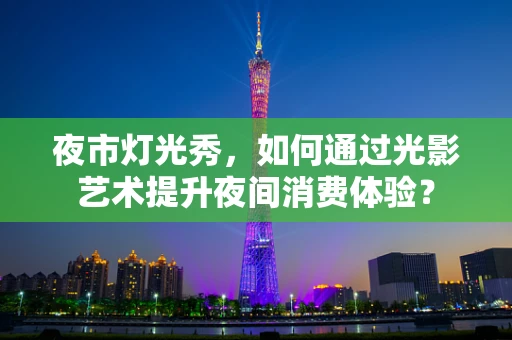 夜市灯光秀，如何通过光影艺术提升夜间消费体验？