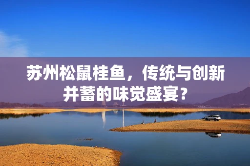 苏州松鼠桂鱼，传统与创新并蓄的味觉盛宴？