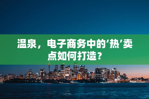 温泉，电子商务中的‘热’卖点如何打造？