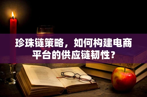 珍珠链策略，如何构建电商平台的供应链韧性？