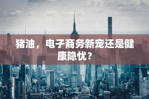 猪油，电子商务新宠还是健康隐忧？