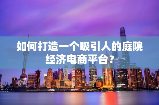 如何打造一个吸引人的庭院经济电商平台？