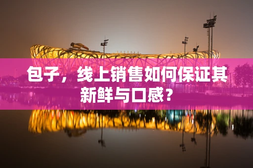 包子，线上销售如何保证其新鲜与口感？