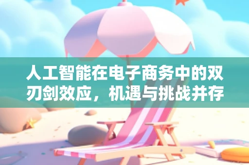 人工智能在电子商务中的双刃剑效应，机遇与挑战并存？