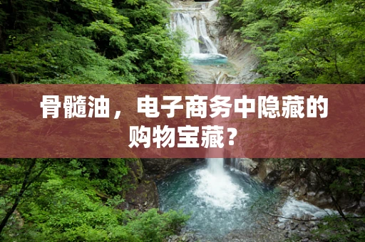 骨髓油，电子商务中隐藏的购物宝藏？