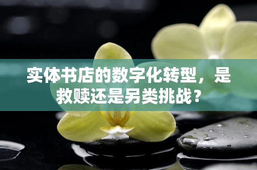 实体书店的数字化转型，是救赎还是另类挑战？