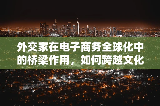 外交家在电子商务全球化中的桥梁作用，如何跨越文化与国界的鸿沟？