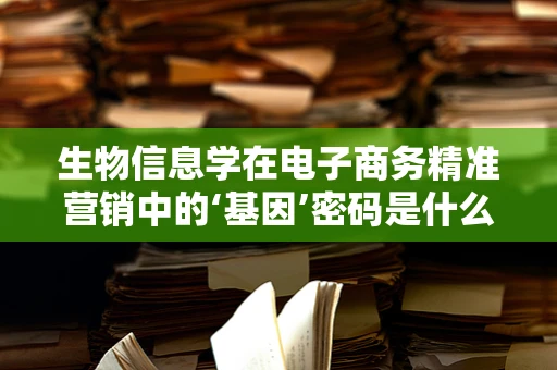生物信息学在电子商务精准营销中的‘基因’密码是什么？