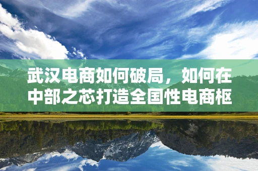 武汉电商如何破局，如何在中部之芯打造全国性电商枢纽？