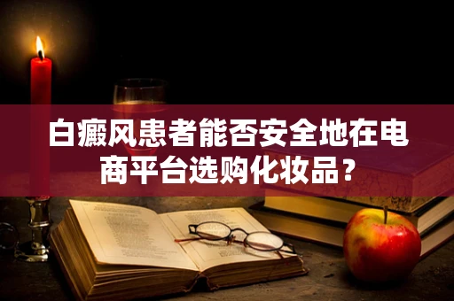 白癜风患者能否安全地在电商平台选购化妆品？