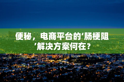 便秘，电商平台的‘肠梗阻’解决方案何在？