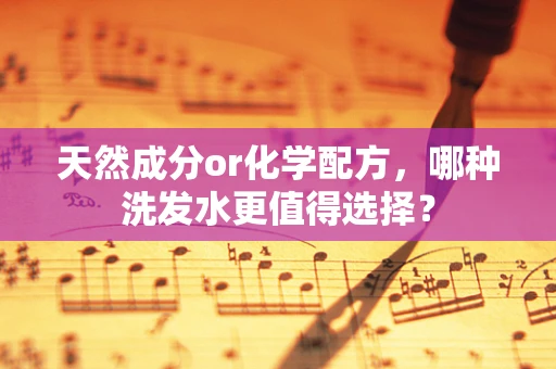 天然成分or化学配方，哪种洗发水更值得选择？