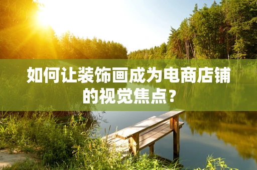 如何让装饰画成为电商店铺的视觉焦点？