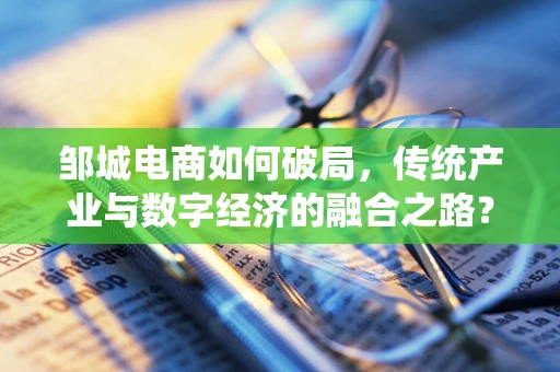 邹城电商如何破局，传统产业与数字经济的融合之路？