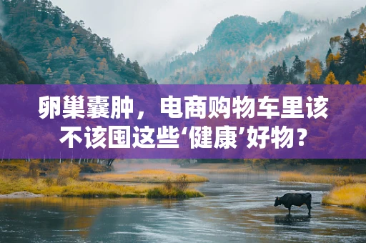 卵巢囊肿，电商购物车里该不该囤这些‘健康’好物？