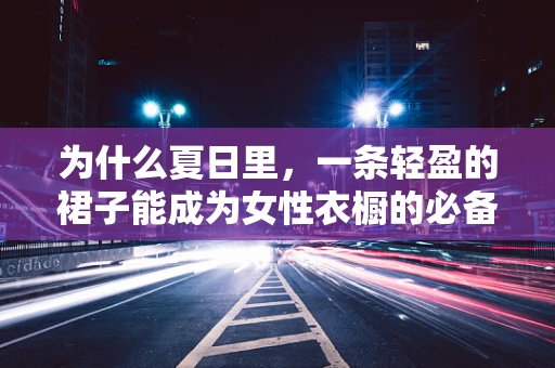 为什么夏日里，一条轻盈的裙子能成为女性衣橱的必备单品？