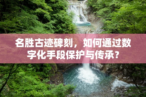 名胜古迹碑刻，如何通过数字化手段保护与传承？