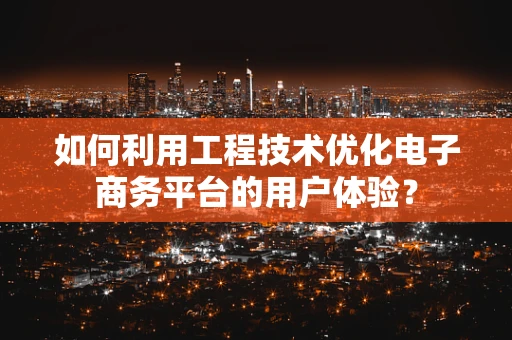 如何利用工程技术优化电子商务平台的用户体验？