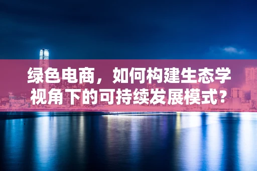 绿色电商，如何构建生态学视角下的可持续发展模式？