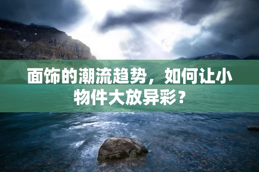 面饰的潮流趋势，如何让小物件大放异彩？
