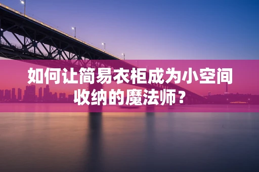 如何让简易衣柜成为小空间收纳的魔法师？
