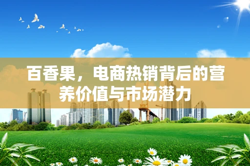 百香果，电商热销背后的营养价值与市场潜力