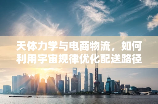 天体力学与电商物流，如何利用宇宙规律优化配送路径？