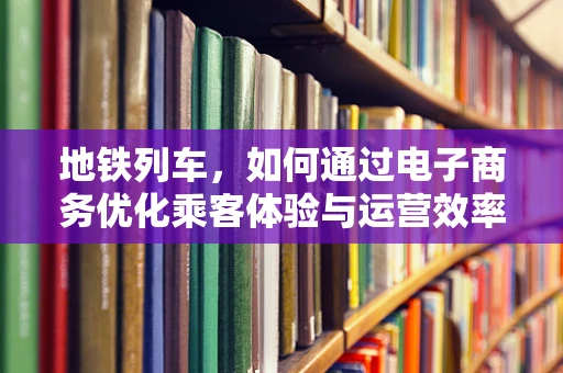 地铁列车，如何通过电子商务优化乘客体验与运营效率？