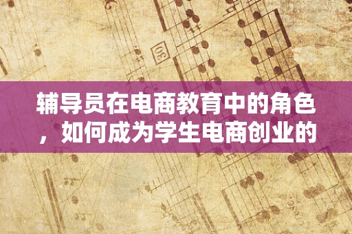 辅导员在电商教育中的角色，如何成为学生电商创业的引路人？