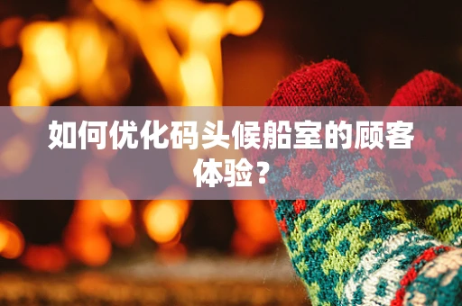如何优化码头候船室的顾客体验？