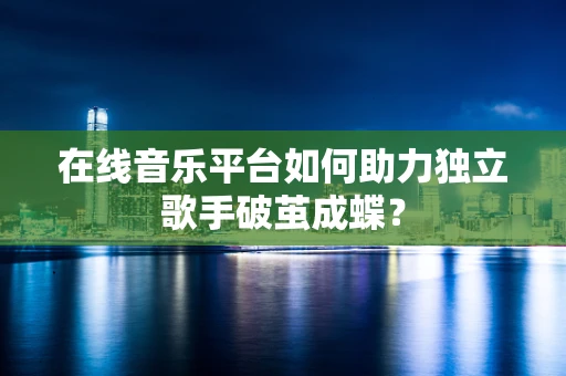 在线音乐平台如何助力独立歌手破茧成蝶？