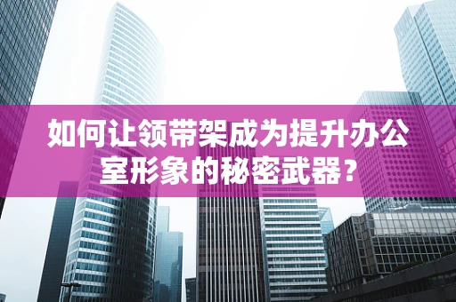 如何让领带架成为提升办公室形象的秘密武器？