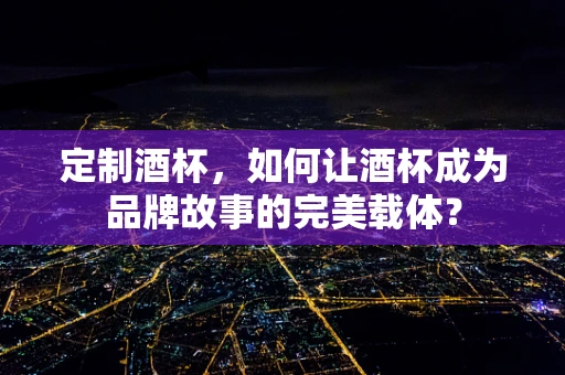 定制酒杯，如何让酒杯成为品牌故事的完美载体？