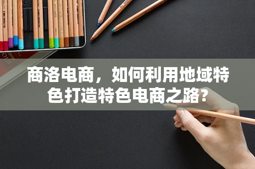 商洛电商，如何利用地域特色打造特色电商之路？